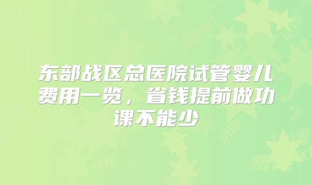 东部战区总医院试管婴儿费用一览,省钱提前做功课不能少
