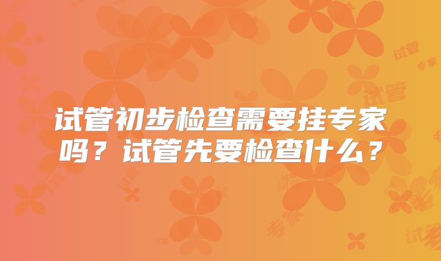 试管初步检查需要挂专家吗?试管先要检查什么?
