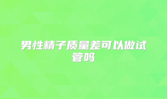 男性精子质量差可以做试管吗