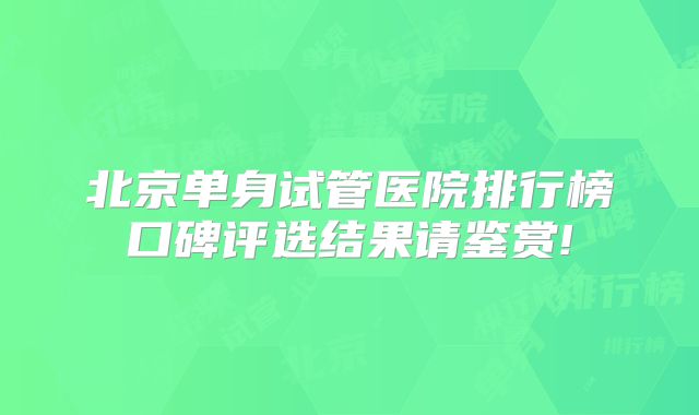 北京单身试管医院排行榜口碑评选结果请鉴赏!