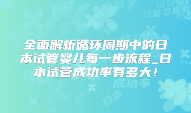 全面解析循环周期中的日本试管婴儿每一步流程_日本试管成功率有多大!