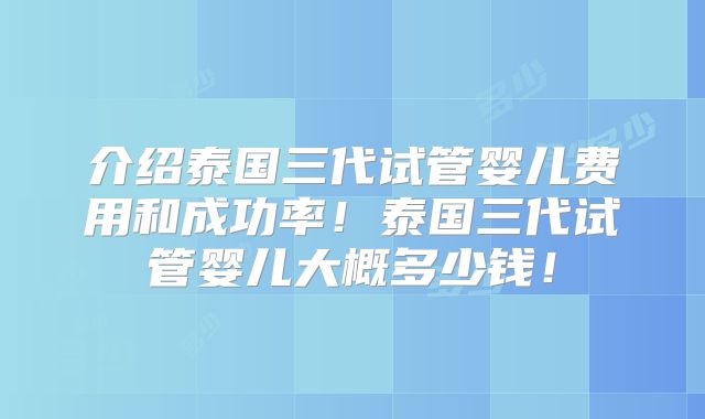 介绍泰国三代试管婴儿费用和成功率！泰国三代试管婴儿大概多少钱！
