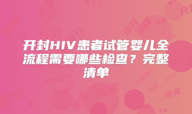 开封HIV患者试管婴儿全流程需要哪些检查?完整清单