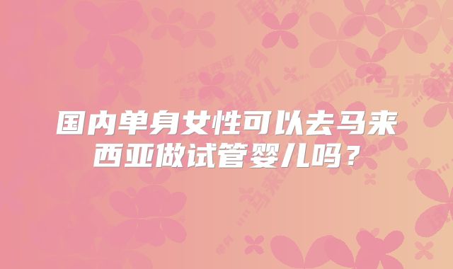 国内单身女性可以去马来西亚做试管婴儿吗?