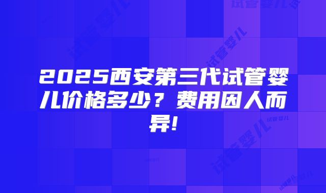 2025西安第三代试管婴儿价格多少?费用因人而异!