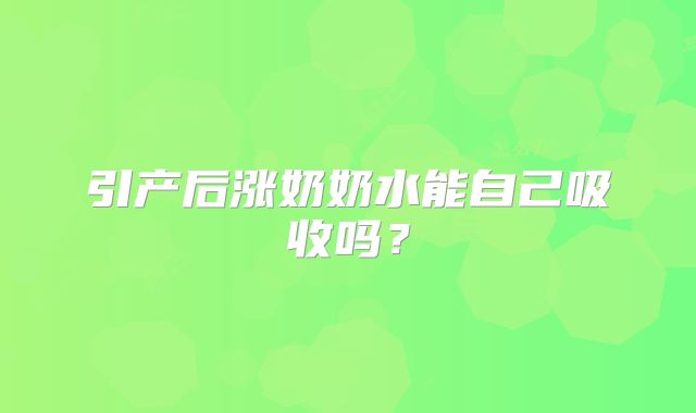 引产后涨奶奶水能自己吸收吗?