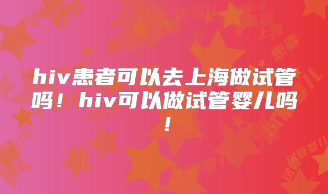 hiv患者可以去上海做试管吗!hiv可以做试管婴儿吗!
