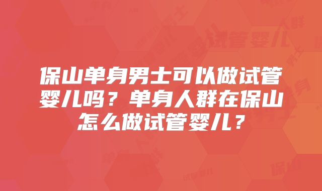 保山单身男士可以做试管婴儿吗?单身人群在保山怎么做试管婴儿?