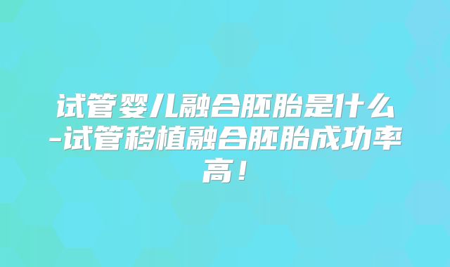 试管婴儿融合胚胎是什么-试管移植融合胚胎成功率高!