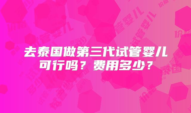 去泰国做第三代试管婴儿可行吗?费用多少?