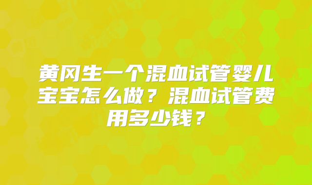 黄冈生一个混血试管婴儿宝宝怎么做？混血试管费用多少钱？