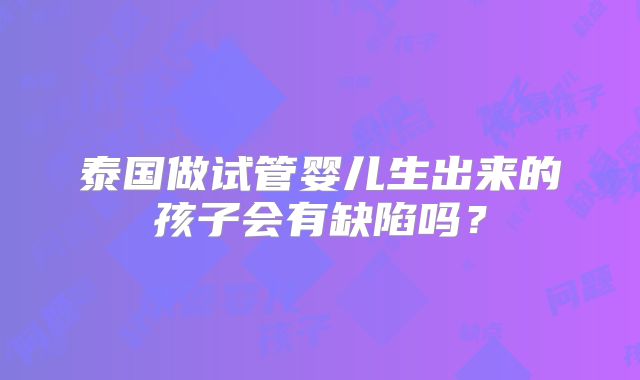 泰国做试管婴儿生出来的孩子会有缺陷吗?