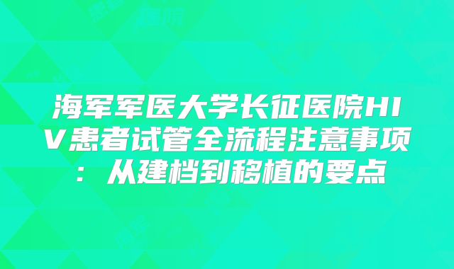 海军军医大学长征医院HIV患者试管全流程注意事项:从建档到移植的要点