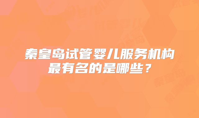 秦皇岛试管婴儿服务机构最有名的是哪些？
