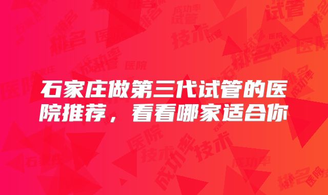 石家庄做第三代试管的医院推荐，看看哪家适合你