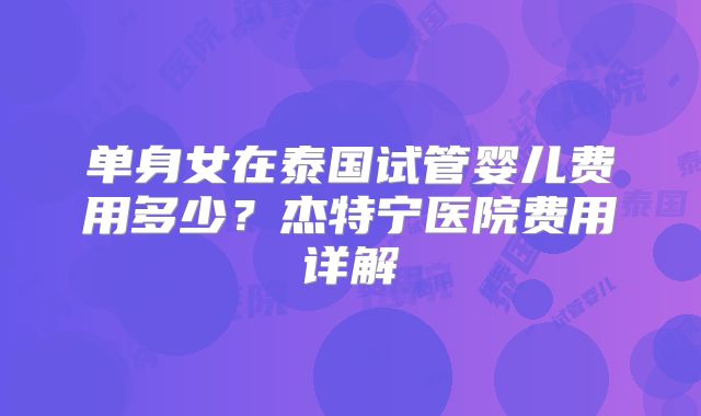 单身女在泰国试管婴儿费用多少？杰特宁医院费用详解