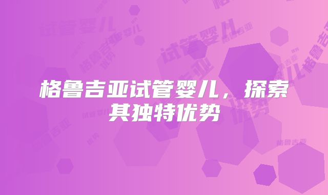 格鲁吉亚试管婴儿，探索其独特优势