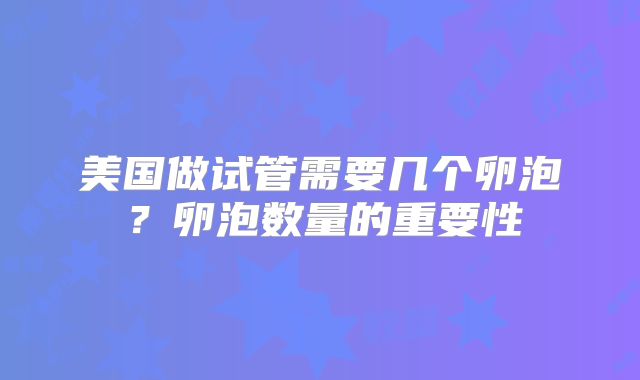美国做试管需要几个卵泡？卵泡数量的重要性