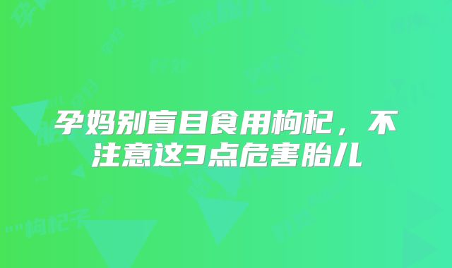 孕妈别盲目食用枸杞,不注意这3点危害胎儿