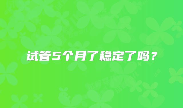 试管5个月了稳定了吗?
