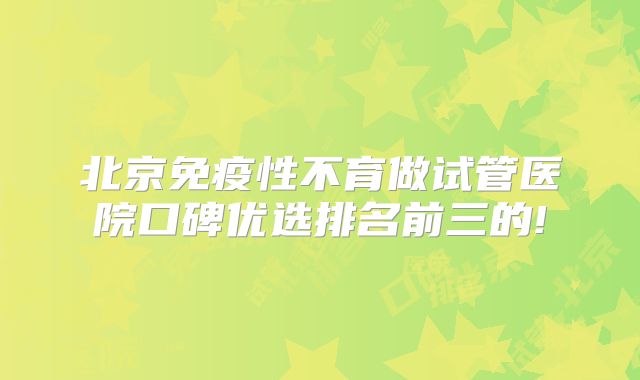 北京免疫性不育做试管医院口碑优选排名前三的!