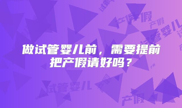 做试管婴儿前,需要提前把产假请好吗?