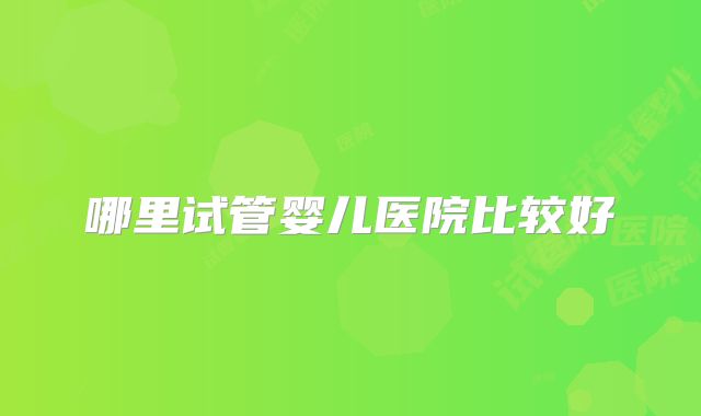 哪里试管婴儿医院比较好
