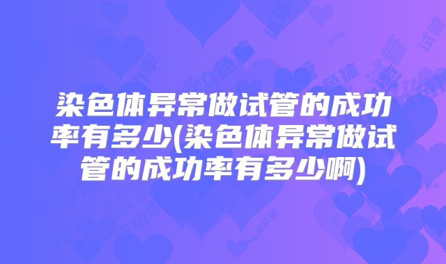 染色体异常做试管的成功率有多少(染色体异常做试管的成功率有多少啊)