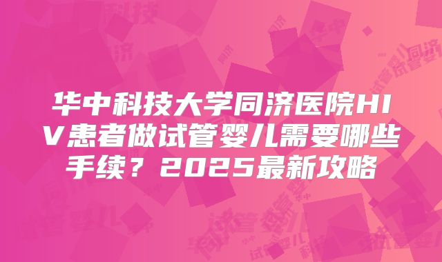华中科技大学同济医院HIV患者做试管婴儿需要哪些手续?2025最新攻略
