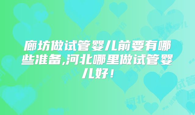 廊坊做试管婴儿前要有哪些准备,河北哪里做试管婴儿好!