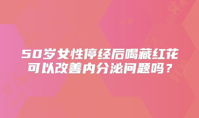 50岁女性停经后喝藏红花可以改善内分泌问题吗？