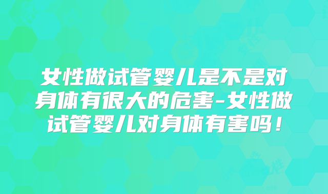 女性做试管婴儿是不是对身体有很大的危害-女性做试管婴儿对身体有害吗!