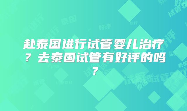 赴泰国进行试管婴儿治疗?去泰国试管有好评的吗?
