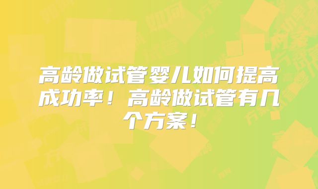 高龄做试管婴儿如何提高成功率!高龄做试管有几个方案!