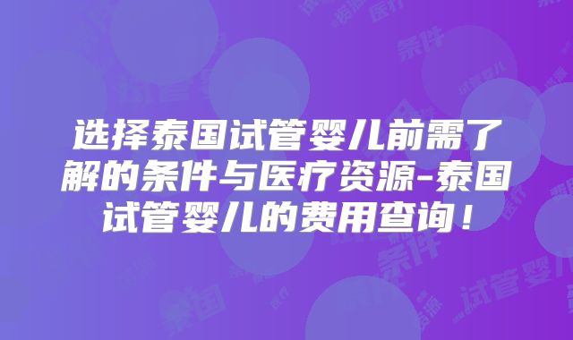 选择泰国试管婴儿前需了解的条件与医疗资源-泰国试管婴儿的费用查询!