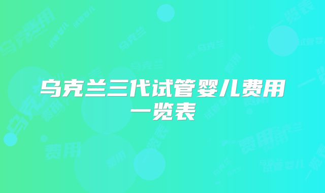 乌克兰三代试管婴儿费用一览表