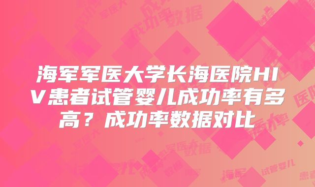 海军军医大学长海医院HIV患者试管婴儿成功率有多高？成功率数据对比