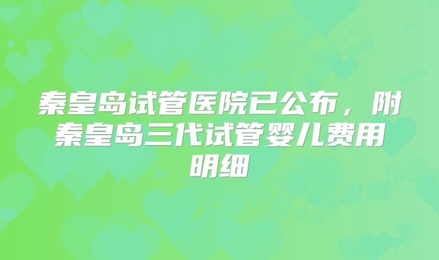 秦皇岛试管医院已公布,附秦皇岛三代试管婴儿费用明细