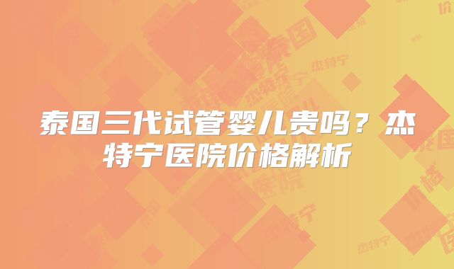泰国三代试管婴儿贵吗?杰特宁医院价格解析