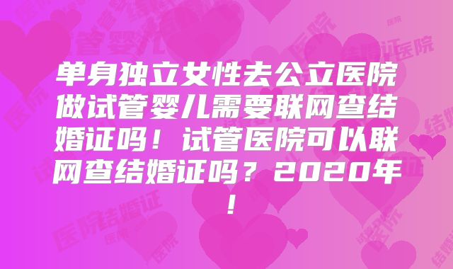 单身独立女性去公立医院做试管婴儿需要联网查结婚证吗!试管医院可以联网查结婚证吗?2020年!