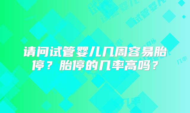 请问试管婴儿几周容易胎停?胎停的几率高吗?