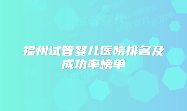 福州试管婴儿医院排名及成功率榜单