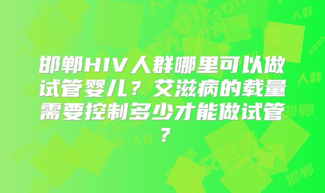 邯郸HIV人群哪里可以做试管婴儿？艾滋病的载量需要控制多少才能做试管？