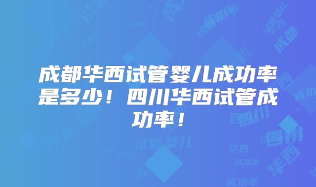 成都华西试管婴儿成功率是多少!四川华西试管成功率!