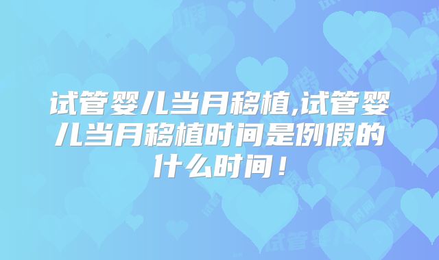 试管婴儿当月移植,试管婴儿当月移植时间是例假的什么时间!