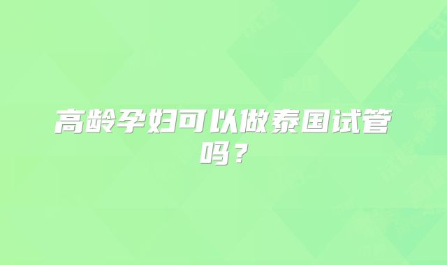 高龄孕妇可以做泰国试管吗?