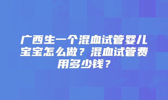 广西生一个混血试管婴儿宝宝怎么做？混血试管费用多少钱？