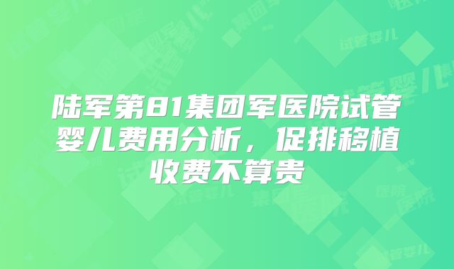 陆军第81集团军医院试管婴儿费用分析,促排移植收费不算贵