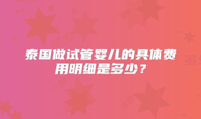 泰国做试管婴儿的具体费用明细是多少？