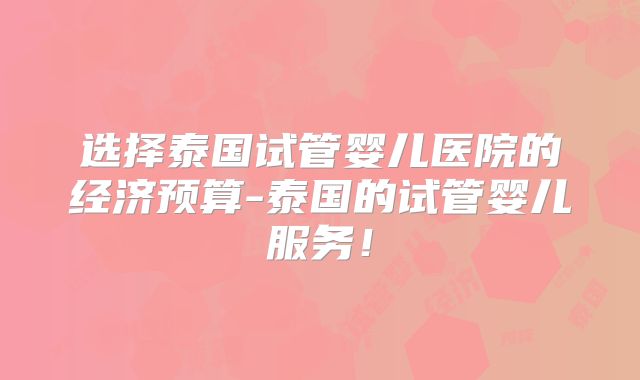 选择泰国试管婴儿医院的经济预算-泰国的试管婴儿服务!